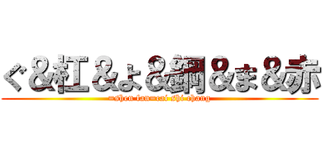 ぐ＆杠＆よ＆鋼＆ま＆赤 (=shen fan=cai shi chang)