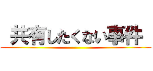  共有したくない事件  ()