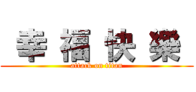  幸 福 快 樂  (attack on titan)