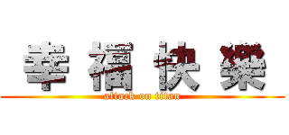  幸 福 快 樂  (attack on titan)