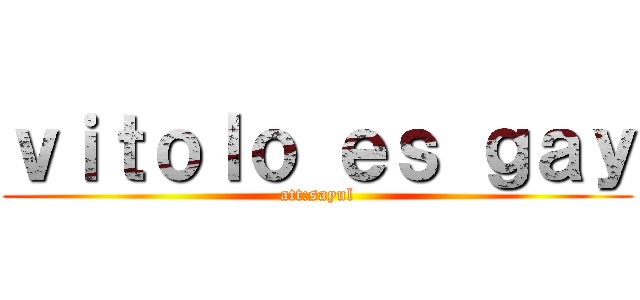 ｖｉｔｏｌｏ ｅｓ ｇａｙ (att:sayul)