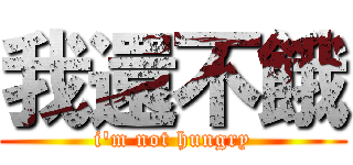 我還不餓 (i\'m not hungry)