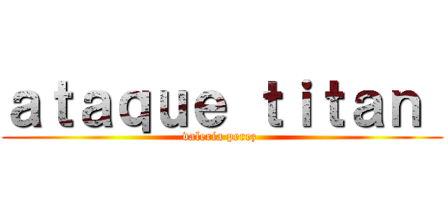 ａｔａｑｕｅ ｔｉｔａｎ  (valeria perez )