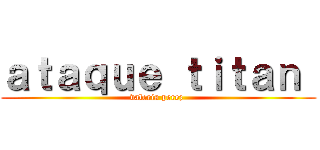 ａｔａｑｕｅ ｔｉｔａｎ  (valeria perez )