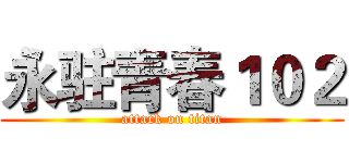永驻青春１０２ (attack on titan)