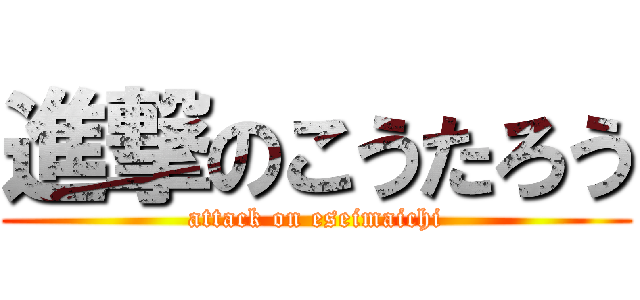 進撃のこうたろう (attack on eseimaichi)