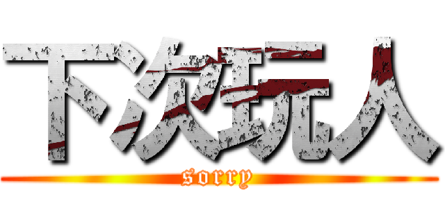 下次玩人 (sorry)