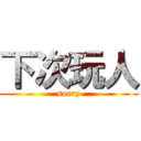 下次玩人 (sorry)