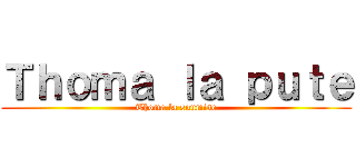 Ｔｈｏｍａ ｌａ ｐｕｔｅ (Thoma la soumise)
