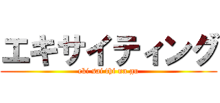 エキサイティング (eki sai thi nn gu)
