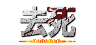 去死 (nononon)
