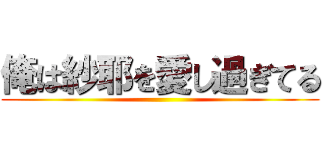 俺は紗耶を愛し過ぎてる ()