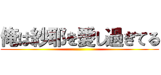 俺は紗耶を愛し過ぎてる ()