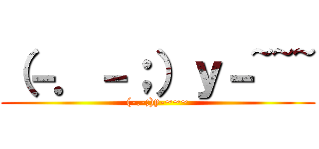 （－．－；）ｙ－~~~ ((-.-;)y-~~~)