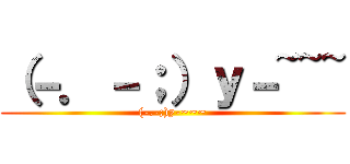 （－．－；）ｙ－~~~ ((-.-;)y-~~~)