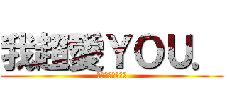 我超愛ＹＯＵ． (真的真的真的真的)