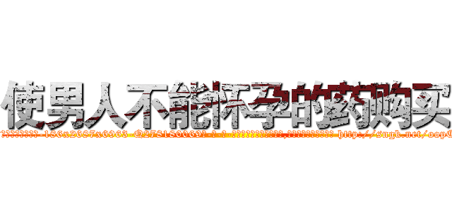 使男人不能怀孕的药购买 (使男人不能怀孕的药购买【电-186x2687x6963-Q278180069元-吉-药-业】我们做的是长期生意,靠的是老客户长期支持 http://sngk.net/oopCR5
)