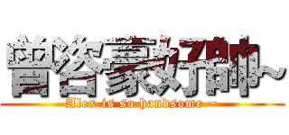 曾咨豪好帥~ (Alex is so handsome ~)