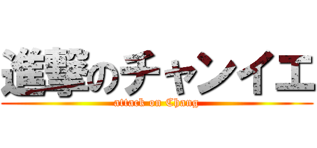 進撃のチャンイエ (attack on Chang)