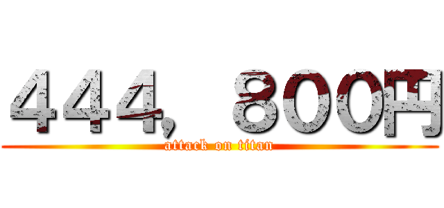 ４４４，８００円 (attack on titan)