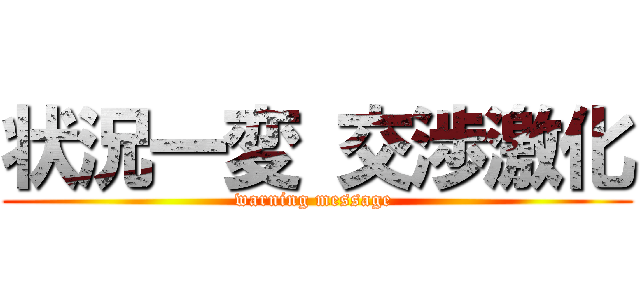 状況一変 交渉激化 (warning message )