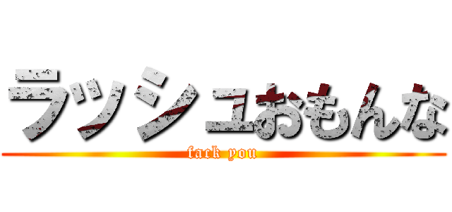 ラッシュおもんな (fack you)