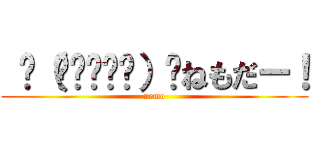  ٩（͡๏̯͡๏）۶ねもだー！ (nemo)