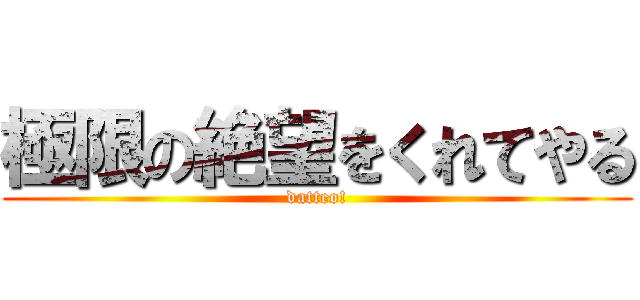 極限の絶望をくれてやる (datteo!)