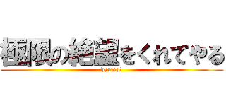 極限の絶望をくれてやる (datteo!)