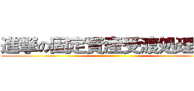 進撃の固定資産受渡処理業務 ()