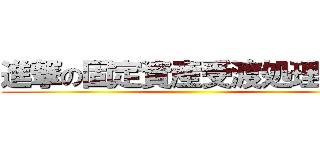 進撃の固定資産受渡処理業務 ()
