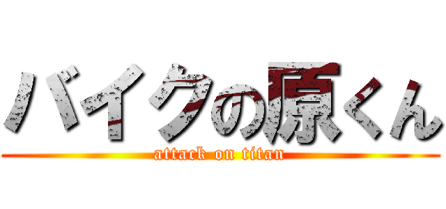 バイクの原くん (attack on titan)