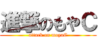 進撃のもやＣ (attack on moyaC)