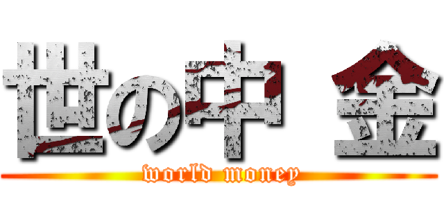 世の中 金 ( world money)