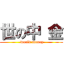 世の中 金 ( world money)
