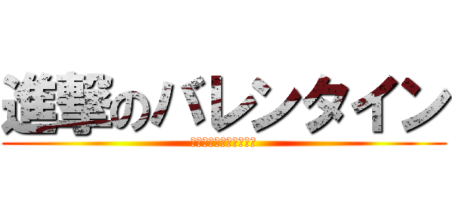 進撃のバレンタイン (エレミカに心臓を捧げよ)