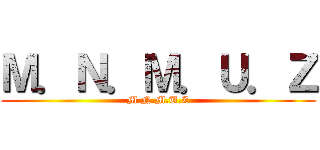 Ｍ．Ｎ．Ｍ．Ｕ．Ｚ (M.N.M.U.Z)