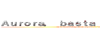 Ａｕｒｏｒａ， ｂａｓｔａ ｃａｚｚｅｇｇｉａｒｅ (Hai incasinato questo computer di brutto. VERGOGNA!)