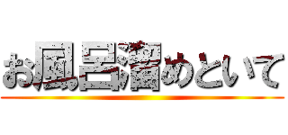 お風呂溜めといて ()