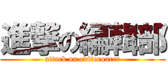 進撃の編輯部 (attack on editoroarrr)