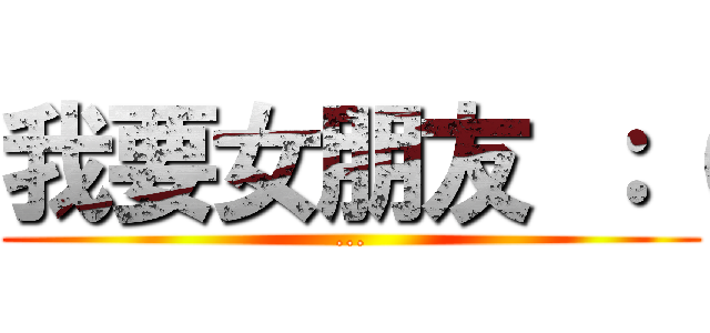 我要女朋友 ：（ (...)