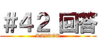 ＃４２ 回答 (KAITOU)