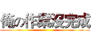 俺の作業沒完成 ()