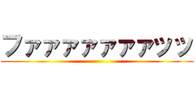 ファァァァァァァッッ ()
