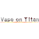 Ｖａｐｅ ｏｎ Ｔｉｔａｎ (Titan Exotique)