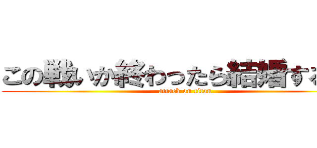 この戦いか終わったら結婚するんだ (attack on titan)