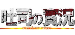 吐司の實況 (attack on toast)
