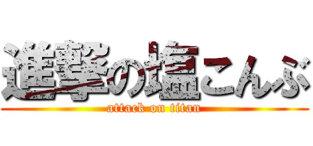 進撃の塩こんぶ (attack on titan)