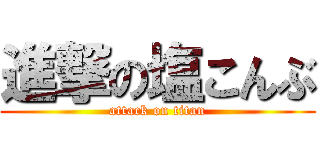 進撃の塩こんぶ (attack on titan)