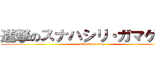 進撃のスナハシリ・ガマゲロゲ (attack on frog)